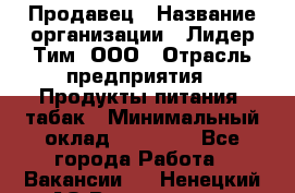 Продавец › Название организации ­ Лидер Тим, ООО › Отрасль предприятия ­ Продукты питания, табак › Минимальный оклад ­ 11 000 - Все города Работа » Вакансии   . Ненецкий АО,Волоковая д.